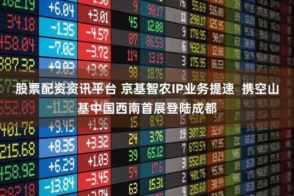 股票配资资讯平台 京基智农IP业务提速  携空山基中国西南首展登陆成都