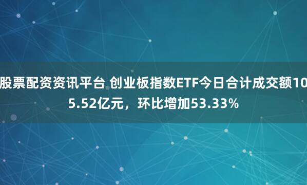 股票配资资讯平台 创业板指数ETF今日合计成交额105.52亿元，环比增加53.33%