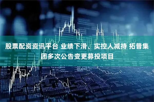 股票配资资讯平台 业绩下滑、实控人减持 拓普集团多次公告变更募投项目
