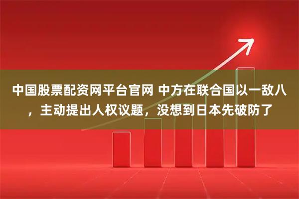 中国股票配资网平台官网 中方在联合国以一敌八，主动提出人权议题，没想到日本先破防了