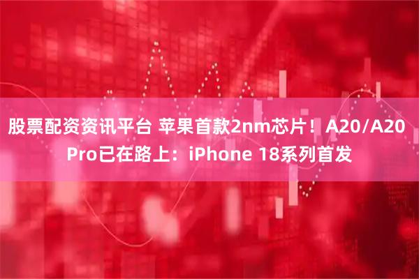 股票配资资讯平台 苹果首款2nm芯片！A20/A20 Pro已在路上：iPhone 18系列首发
