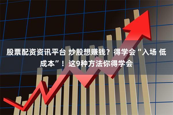 股票配资资讯平台 炒股想赚钱？得学会“入场 低成本”！这9种方法你得学会