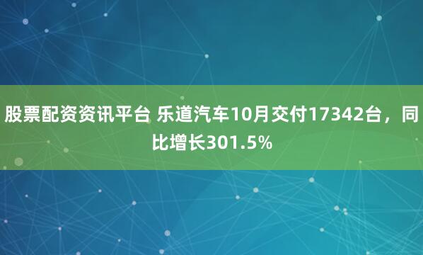 股票配资资讯平台 乐道汽车10月交付17342台，同比增长301.5%