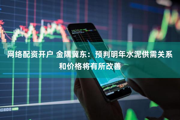 网络配资开户 金隅冀东：预判明年水泥供需关系和价格将有所改善