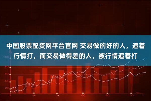 中国股票配资网平台官网 交易做的好的人，追着行情打，而交易做得差的人，被行情追着打