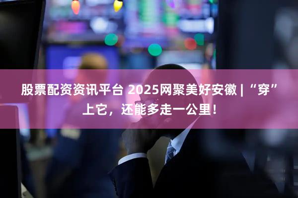 股票配资资讯平台 2025网聚美好安徽 | “穿”上它，还能多走一公里！
