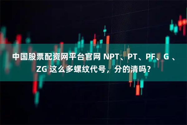 中国股票配资网平台官网 NPT、PT、PF、G 、ZG 这么多螺纹代号，分的清吗？