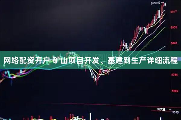 网络配资开户 矿山项目开发、基建到生产详细流程