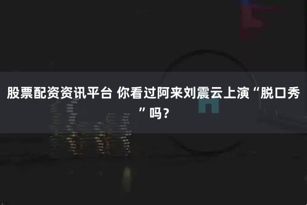 股票配资资讯平台 你看过阿来刘震云上演“脱口秀”吗？