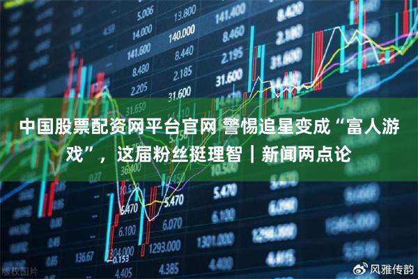 中国股票配资网平台官网 警惕追星变成“富人游戏”，这届粉丝挺理智｜新闻两点论