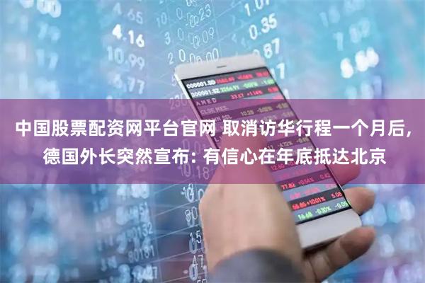 中国股票配资网平台官网 取消访华行程一个月后, 德国外长突然宣布: 有信心在年底抵达北京