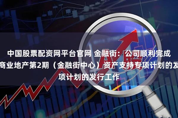 中国股票配资网平台官网 金融街：公司顺利完成金融街商业地产第2期（金融街中心）资产支持专项计划的发行工作