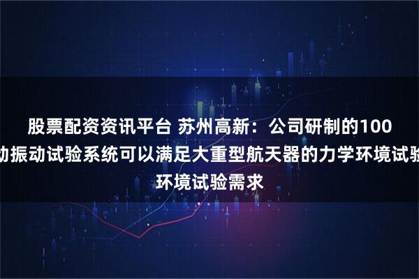 股票配资资讯平台 苏州高新：公司研制的100吨电动振动试验系统可以满足大重型航天器的力学环境试验需求