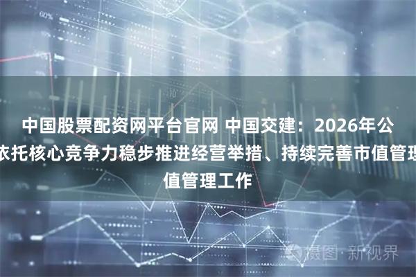 中国股票配资网平台官网 中国交建：2026年公司将依托核心竞争力稳步推进经营举措、持续完善市值管理工作