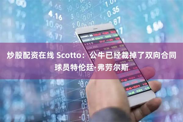 炒股配资在线 Scotto：公牛已经裁掉了双向合同球员特伦廷·弗劳尔斯