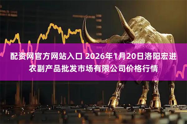 配资网官方网站入口 2026年1月20日洛阳宏进农副产品批发市场有限公司价格行情