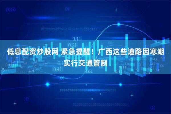 低息配资炒股网 紧急提醒！广西这些道路因寒潮实行交通管制