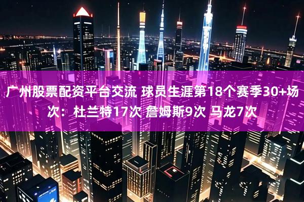 广州股票配资平台交流 球员生涯第18个赛季30+场次：杜兰特17次 詹姆斯9次 马龙7次
