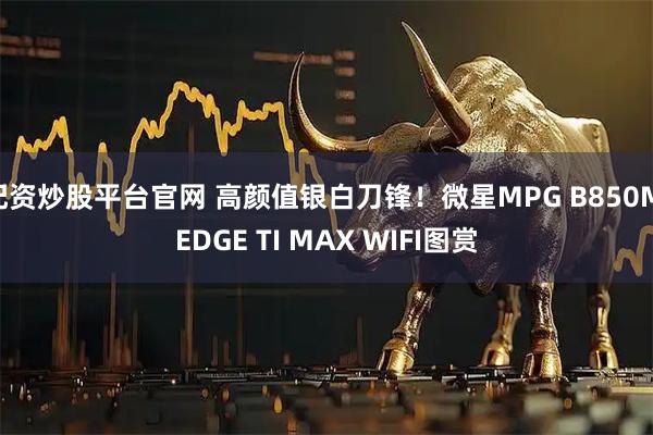 配资炒股平台官网 高颜值银白刀锋！微星MPG B850M EDGE TI MAX WIFI图赏