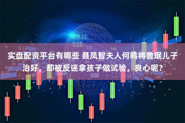 实盘配资平台有哪些 聂凤智夫人何鸣将鲁珉儿子治好，却被反诬拿孩子做试验，良心呢？