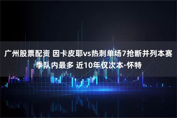 广州股票配资 因卡皮耶vs热刺单场7抢断并列本赛季队内最多 近10年仅次本·怀特