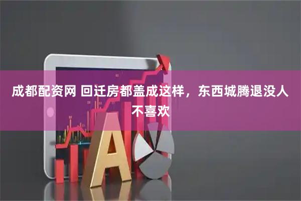 成都配资网 回迁房都盖成这样，东西城腾退没人不喜欢
