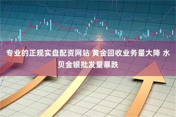 专业的正规实盘配资网站 黄金回收业务量大降 水贝金银批发量暴跌