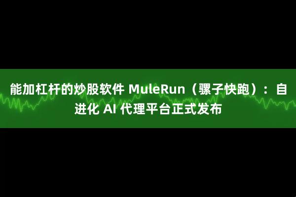 能加杠杆的炒股软件 MuleRun（骡子快跑）：自进化 AI 代理平台正式发布