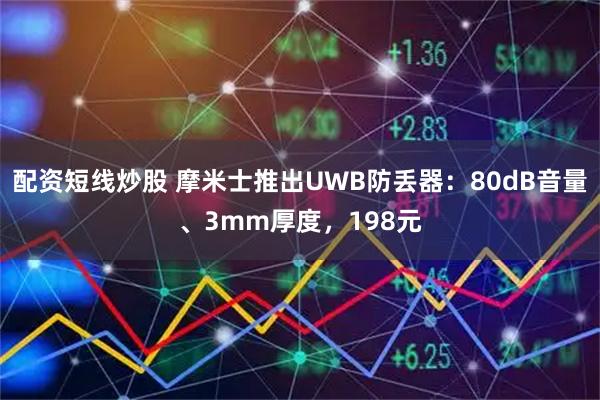 配资短线炒股 摩米士推出UWB防丢器：80dB音量、3mm厚度，198元