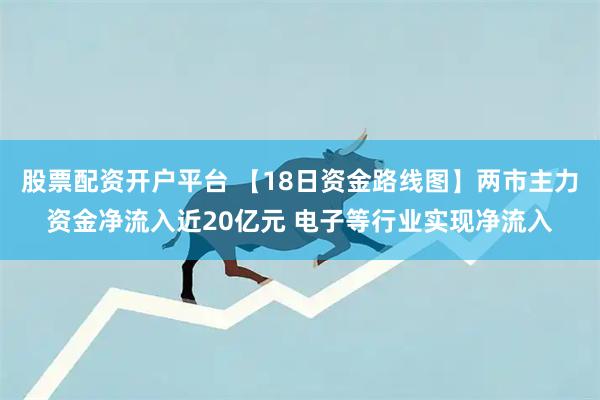 股票配资开户平台 【18日资金路线图】两市主力资金净流入近20亿元 电子等行业实现净流入