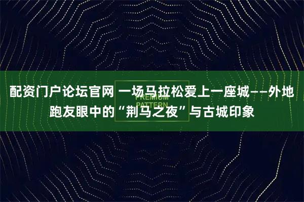 配资门户论坛官网 一场马拉松爱上一座城——外地跑友眼中的“荆马之夜”与古城印象