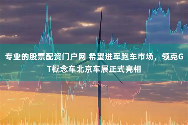 专业的股票配资门户网 希望进军跑车市场，领克GT概念车北京车展正式亮相
