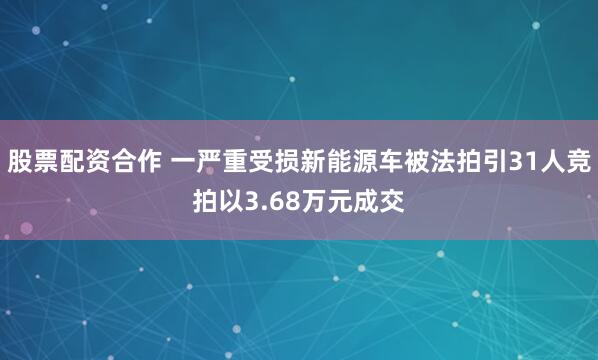 股票配资合作 一严重受损新能源车被法拍引31人竞拍以3.68万元成交