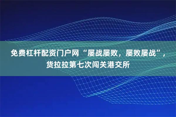 免费杠杆配资门户网 “屡战屡败，屡败屡战”，货拉拉第七次闯关港交所
