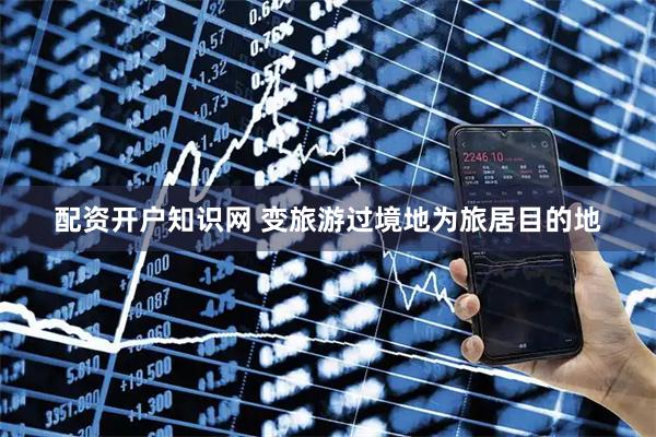 配资开户知识网 变旅游过境地为旅居目的地