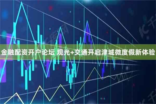 金融配资开户论坛 观光+交通开启津城微度假新体验