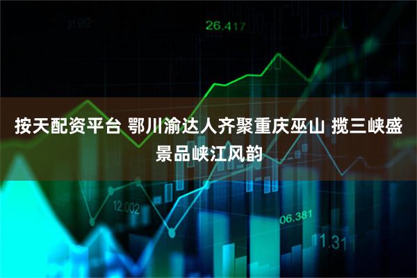 按天配资平台 鄂川渝达人齐聚重庆巫山 揽三峡盛景品峡江风韵