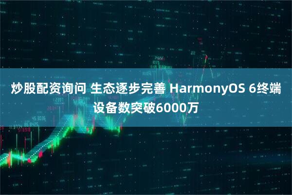 炒股配资询问 生态逐步完善 HarmonyOS 6终端设备数突破6000万