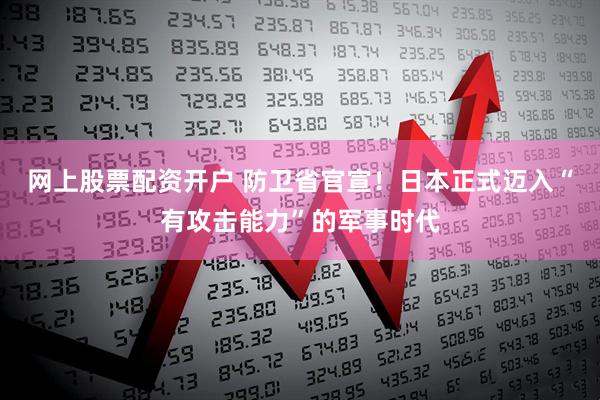 网上股票配资开户 防卫省官宣!日本正式迈入“有攻击能力”的军事时代