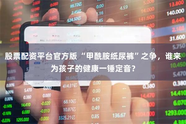 股票配资平台官方版 “甲酰胺纸尿裤”之争，谁来为孩子的健康一锤定音？