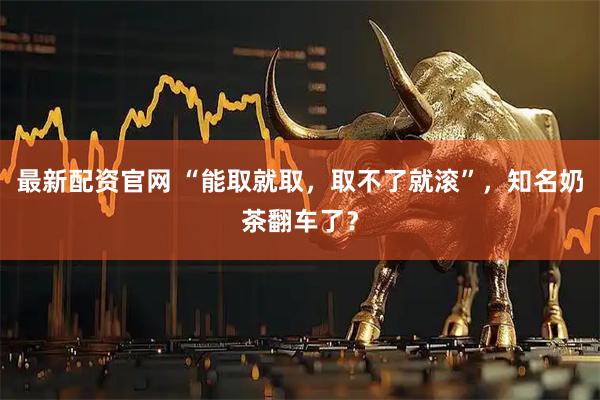 最新配资官网 “能取就取，取不了就滚”，知名奶茶翻车了？