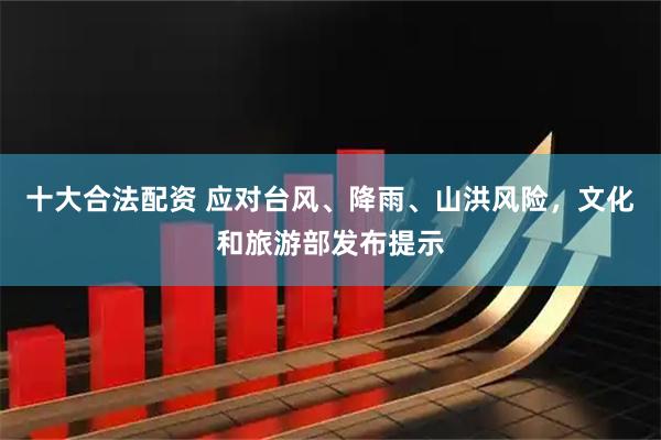 十大合法配资 应对台风、降雨、山洪风险，文化和旅游部发布提示