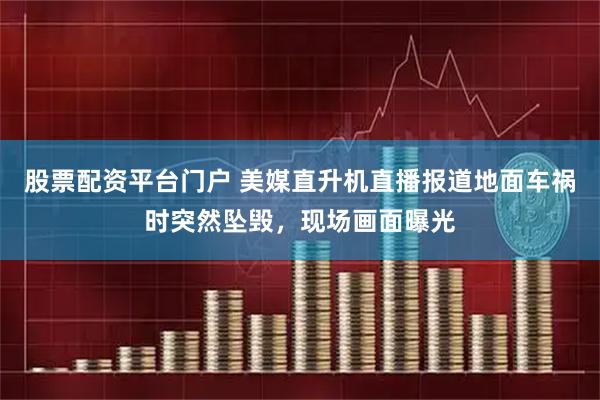 股票配资平台门户 美媒直升机直播报道地面车祸时突然坠毁，现场画面曝光