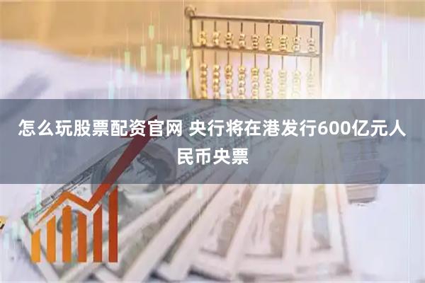 怎么玩股票配资官网 央行将在港发行600亿元人民币央票