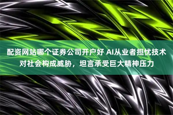 配资网站哪个证券公司开户好 AI从业者担忧技术对社会构成威胁，坦言承受巨大精神压力