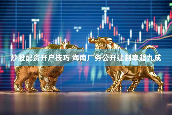 炒股配资开户技巧 海南厂务公开建制率超九成